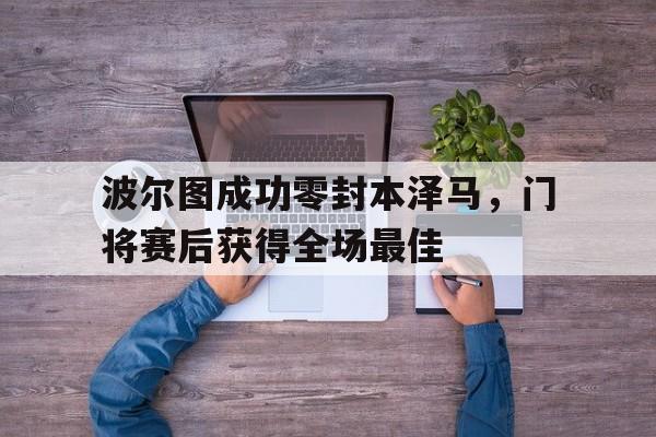 波尔图成功零封本泽马，门将赛后获得全场最佳波尔图成功零封本泽马,门将赛后获得全场最佳球员