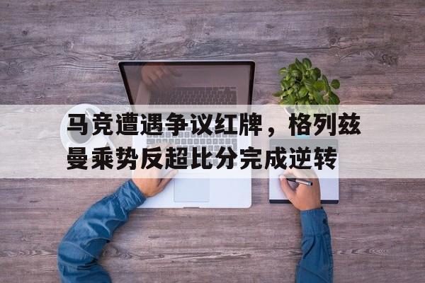 马竞遭遇争议红牌，格列兹曼乘势反超比分完成逆转