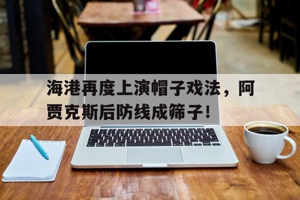 海港再度上演帽子戏法，阿贾克斯后防线成筛子！