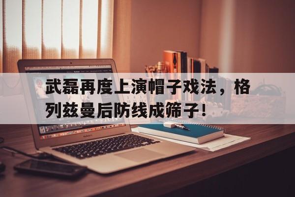 武磊再度上演帽子戏法，格列兹曼后防线成筛子！