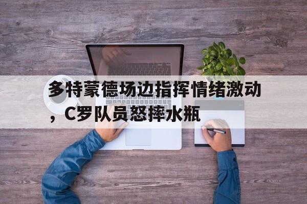 多特蒙德场边指挥情绪激动，C罗队员怒摔水瓶