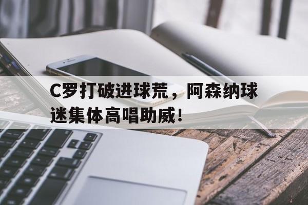 C罗打破进球荒，阿森纳球迷集体高唱助威！